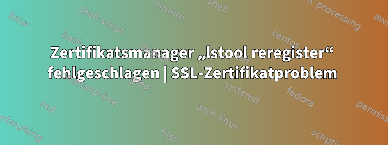 Zertifikatsmanager „lstool reregister“ fehlgeschlagen | SSL-Zertifikatproblem