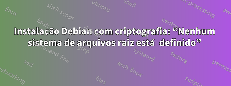 Instalação Debian com criptografia: “Nenhum sistema de arquivos raiz está definido”