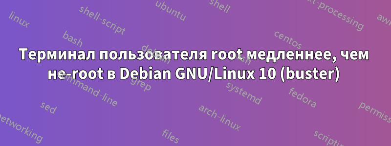 Терминал пользователя root медленнее, чем не-root в Debian GNU/Linux 10 (buster)