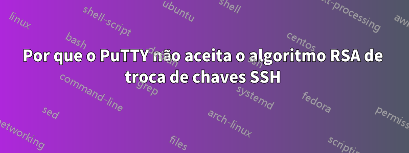 Por que o PuTTY não aceita o algoritmo RSA de troca de chaves SSH