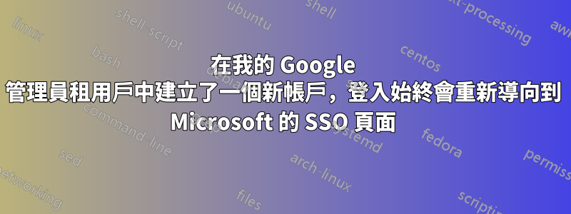 在我的 Google 管理員租用戶中建立了一個新帳戶，登入始終會重新導向到 Microsoft 的 SSO 頁面