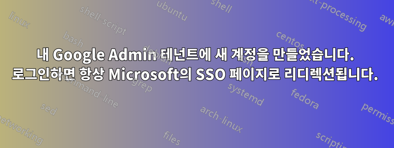 내 Google Admin 테넌트에 새 계정을 만들었습니다. 로그인하면 항상 Microsoft의 SSO 페이지로 리디렉션됩니다.