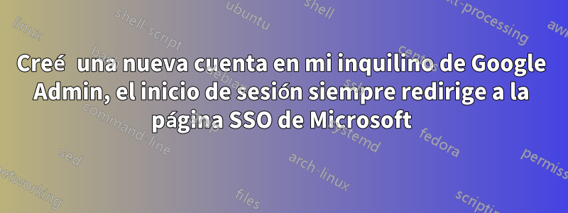 Creé una nueva cuenta en mi inquilino de Google Admin, el inicio de sesión siempre redirige a la página SSO de Microsoft