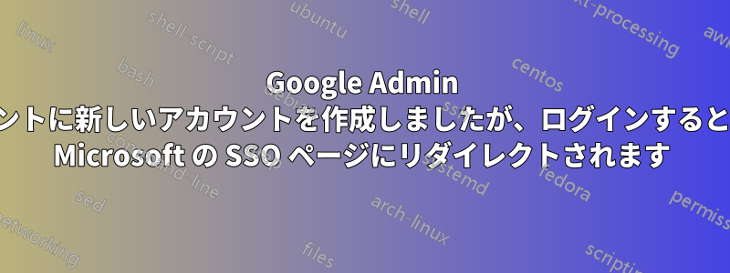 Google Admin テナントに新しいアカウントを作成しましたが、ログインすると常に Microsoft の SSO ページにリダイレクトされます