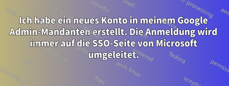 Ich habe ein neues Konto in meinem Google Admin-Mandanten erstellt. Die Anmeldung wird immer auf die SSO-Seite von Microsoft umgeleitet.