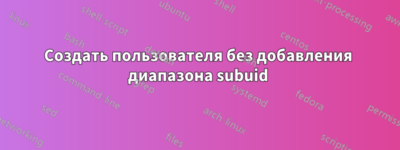 Создать пользователя без добавления диапазона subuid