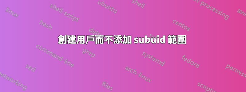 創建用戶而不添加 subuid 範圍