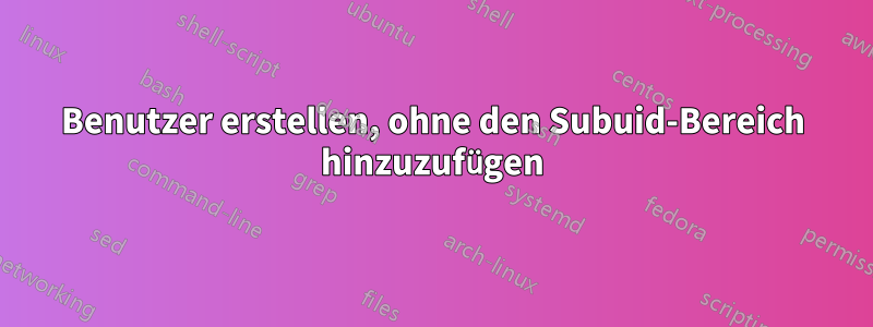 Benutzer erstellen, ohne den Subuid-Bereich hinzuzufügen