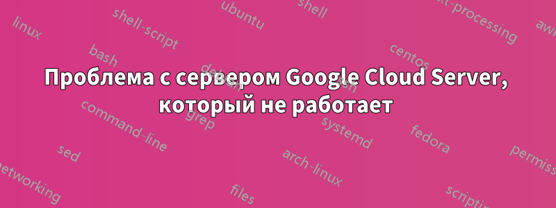 Проблема с сервером Google Cloud Server, который не работает