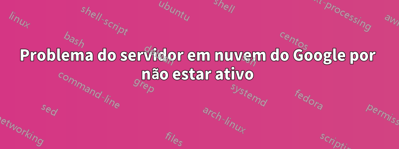 Problema do servidor em nuvem do Google por não estar ativo