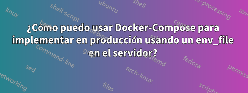 ¿Cómo puedo usar Docker-Compose para implementar en producción usando un env_file en el servidor?