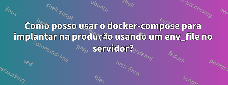 Como posso usar o docker-compose para implantar na produção usando um env_file no servidor?