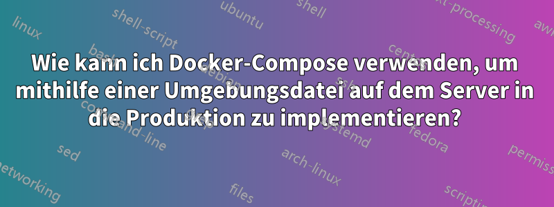 Wie kann ich Docker-Compose verwenden, um mithilfe einer Umgebungsdatei auf dem Server in die Produktion zu implementieren?