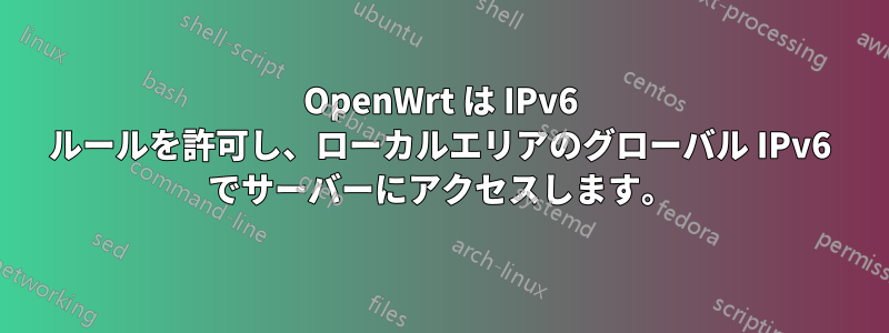 OpenWrt は IPv6 ルールを許可し、ローカルエリアのグローバル IPv6 でサーバーにアクセスします。