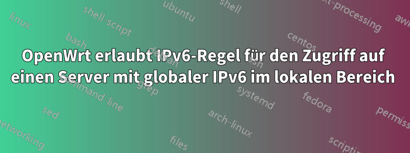 OpenWrt erlaubt IPv6-Regel für den Zugriff auf einen Server mit globaler IPv6 im lokalen Bereich