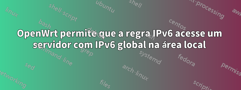 OpenWrt permite que a regra IPv6 acesse um servidor com IPv6 global na área local