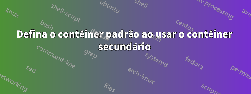 Defina o contêiner padrão ao usar o contêiner secundário