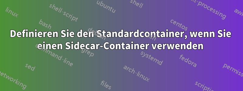 Definieren Sie den Standardcontainer, wenn Sie einen Sidecar-Container verwenden