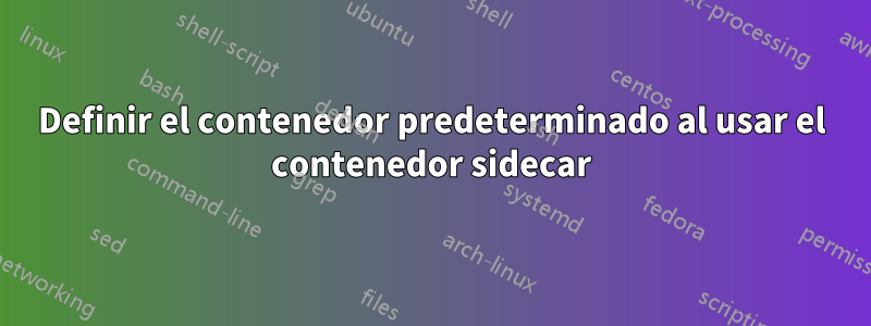 Definir el contenedor predeterminado al usar el contenedor sidecar