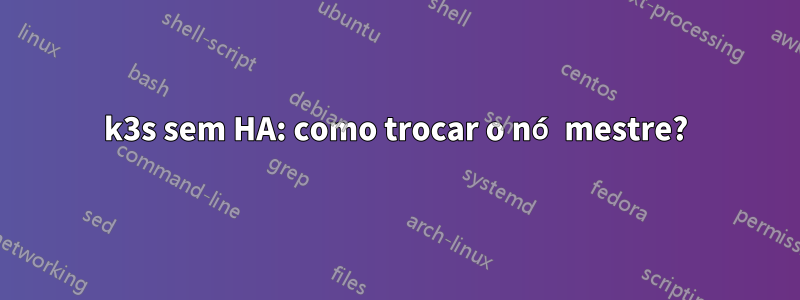 k3s sem HA: como trocar o nó mestre?