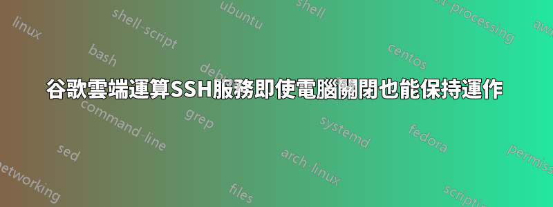 谷歌雲端運算SSH服務即使電腦關閉也能保持運作