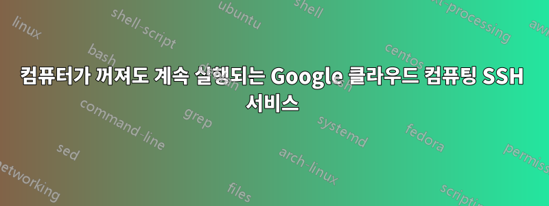 컴퓨터가 꺼져도 계속 실행되는 Google 클라우드 컴퓨팅 SSH 서비스