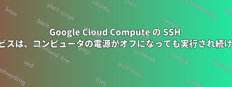 Google Cloud Compute の SSH サービスは、コンピュータの電源がオフになっても実行され続けます