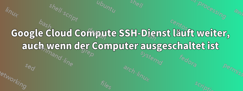 Google Cloud Compute SSH-Dienst läuft weiter, auch wenn der Computer ausgeschaltet ist