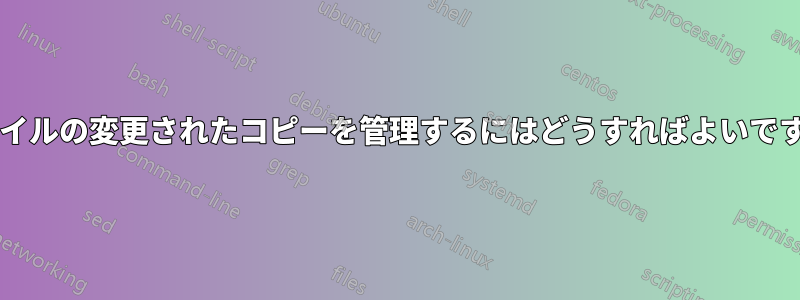 ファイルの変更されたコピーを管理するにはどうすればよいですか?