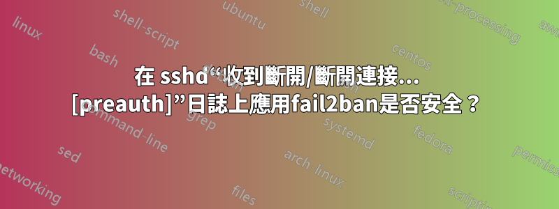 在 sshd“收到斷開/斷開連接... [preauth]”日誌上應用fail2ban是否安全？