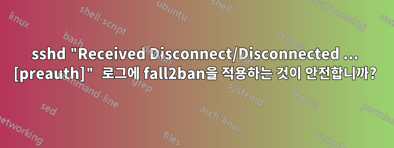 sshd "Received Disconnect/Disconnected ... [preauth]" 로그에 fall2ban을 적용하는 것이 안전합니까?