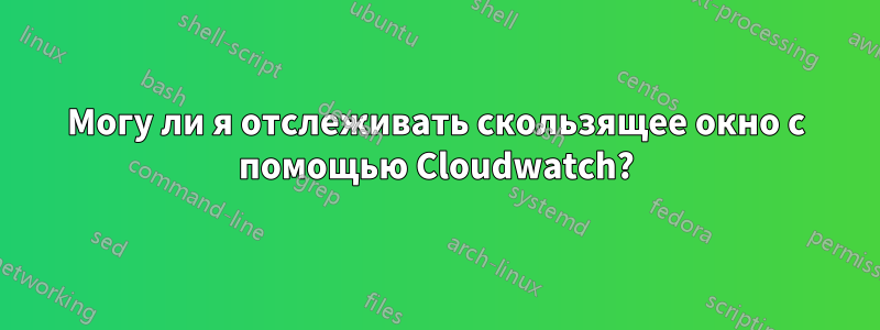 Могу ли я отслеживать скользящее окно с помощью Cloudwatch?