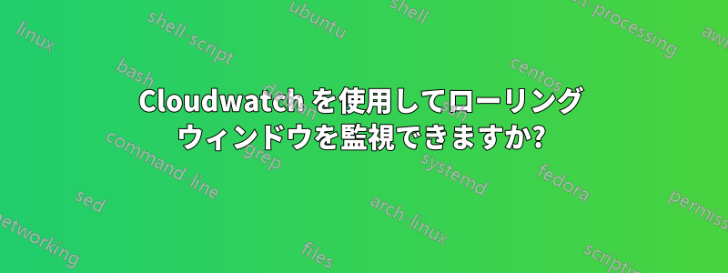 Cloudwatch を使用してローリング ウィンドウを監視できますか?