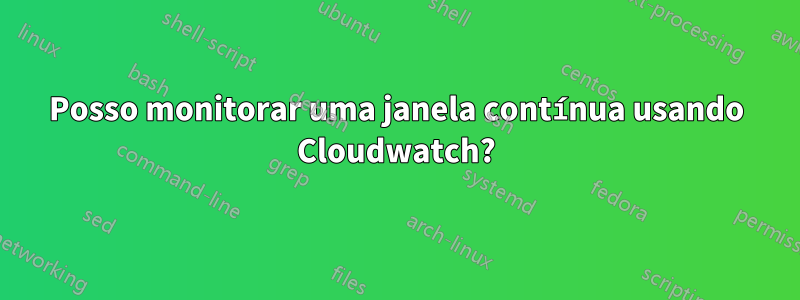 Posso monitorar uma janela contínua usando Cloudwatch?