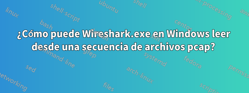 ¿Cómo puede Wireshark.exe en Windows leer desde una secuencia de archivos pcap?