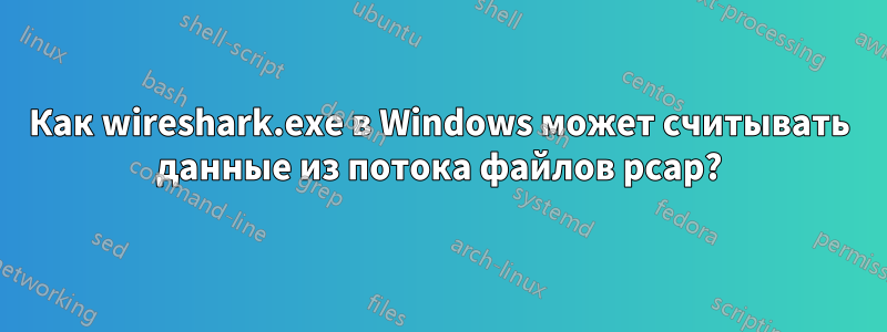 Как wireshark.exe в Windows может считывать данные из потока файлов pcap?