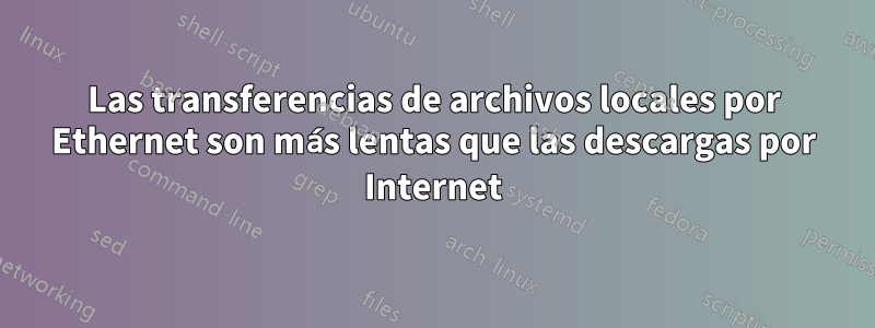 Las transferencias de archivos locales por Ethernet son más lentas que las descargas por Internet