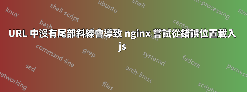 URL 中沒有尾部斜線會導致 nginx 嘗試從錯誤位置載入 js