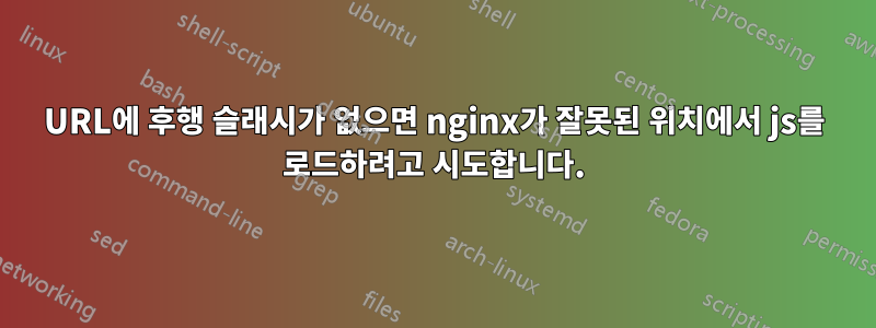 URL에 후행 슬래시가 없으면 nginx가 잘못된 위치에서 js를 로드하려고 시도합니다.