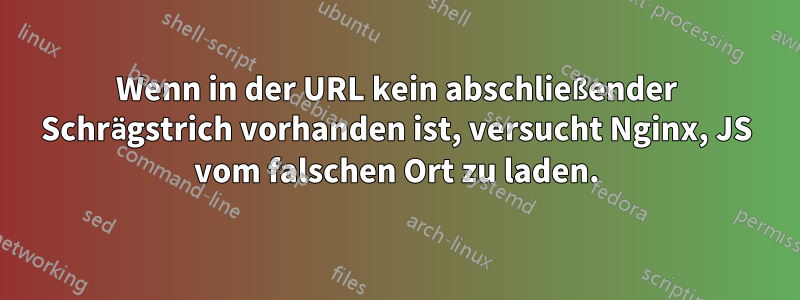 Wenn in der URL kein abschließender Schrägstrich vorhanden ist, versucht Nginx, JS vom falschen Ort zu laden.