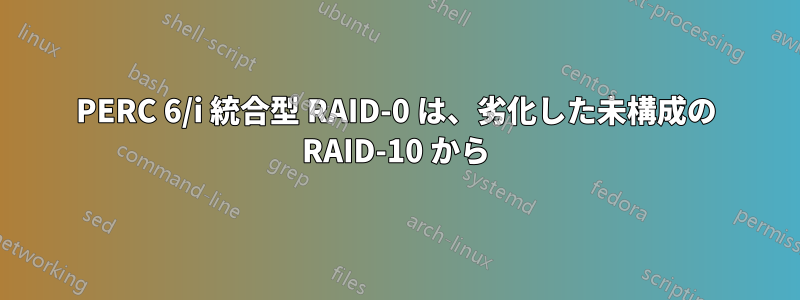 PERC 6/i 統合型 RAID-0 は、劣化した未構成の RAID-10 から