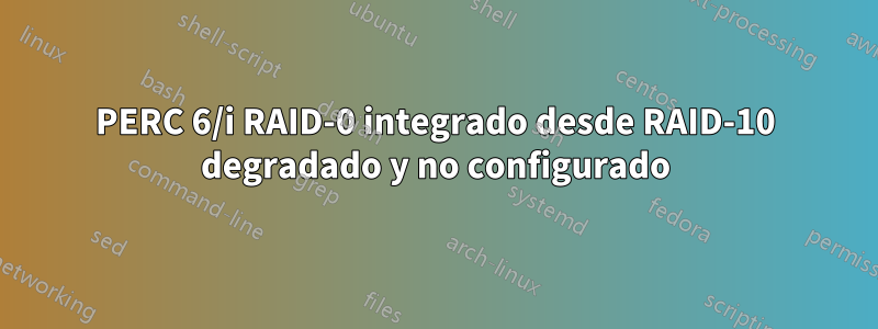 PERC 6/i RAID-0 integrado desde RAID-10 degradado y no configurado