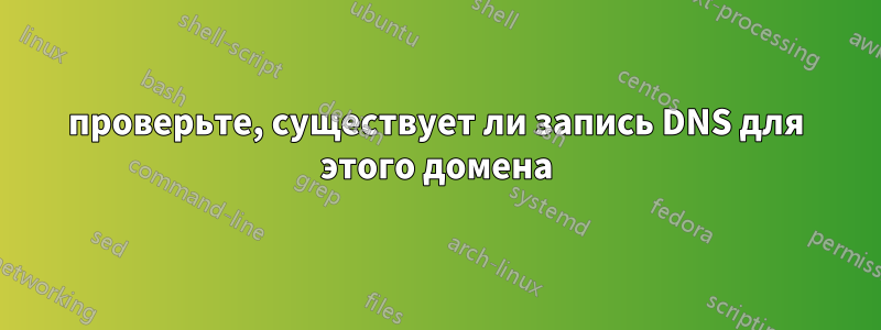 проверьте, существует ли запись DNS для этого домена