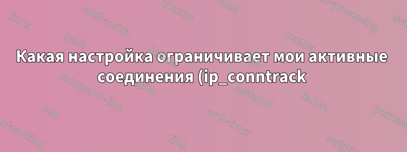 Какая настройка ограничивает мои активные соединения (ip_conntrack)?
