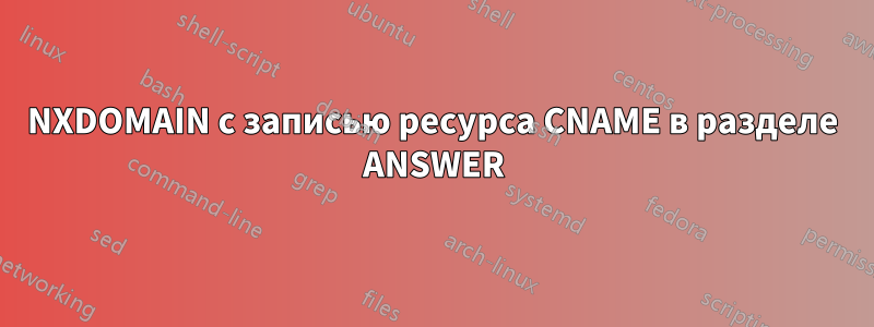 NXDOMAIN с записью ресурса CNAME в разделе ANSWER