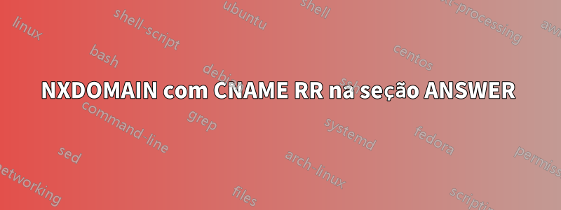 NXDOMAIN com CNAME RR na seção ANSWER