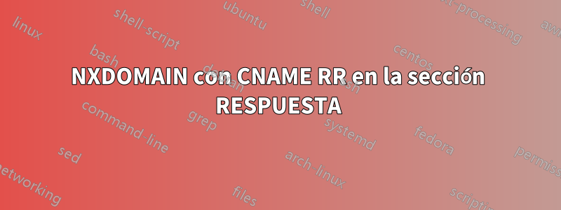 NXDOMAIN con CNAME RR en la sección RESPUESTA