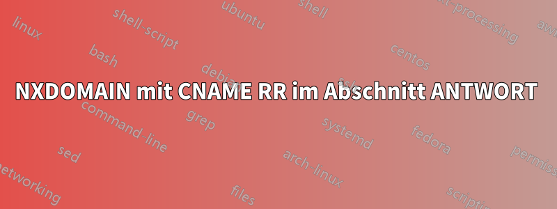 NXDOMAIN mit CNAME RR im Abschnitt ANTWORT