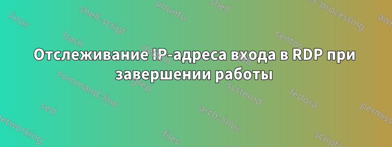 Отслеживание IP-адреса входа в RDP при завершении работы