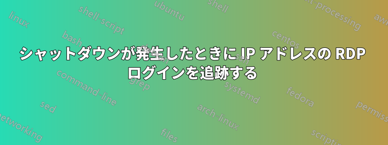 シャットダウンが発生したときに IP アドレスの RDP ログインを追跡する